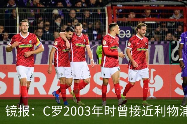 镜报：C罗2003年时曾接近利物浦 最终弗格森说服