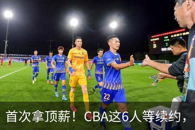 首次拿顶薪！CBA这6人等续约，张镇麟双丰收，27岁国手辅佐胡金秋